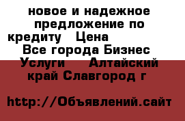 новое и надежное предложение по кредиту › Цена ­ 1 000 000 - Все города Бизнес » Услуги   . Алтайский край,Славгород г.